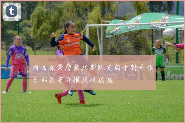 内马尔荣膺桑托斯队史前十射手俱乐部发布海报庆祝成就