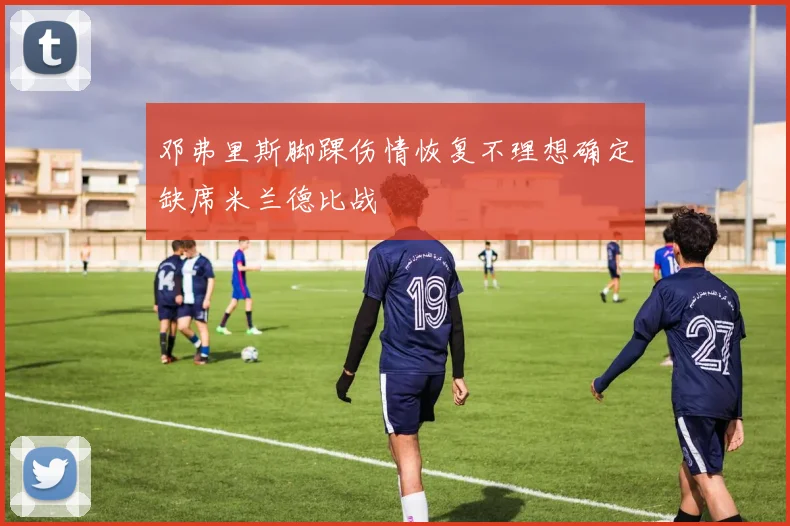 邓弗里斯脚踝伤情恢复不理想确定缺席米兰德比战