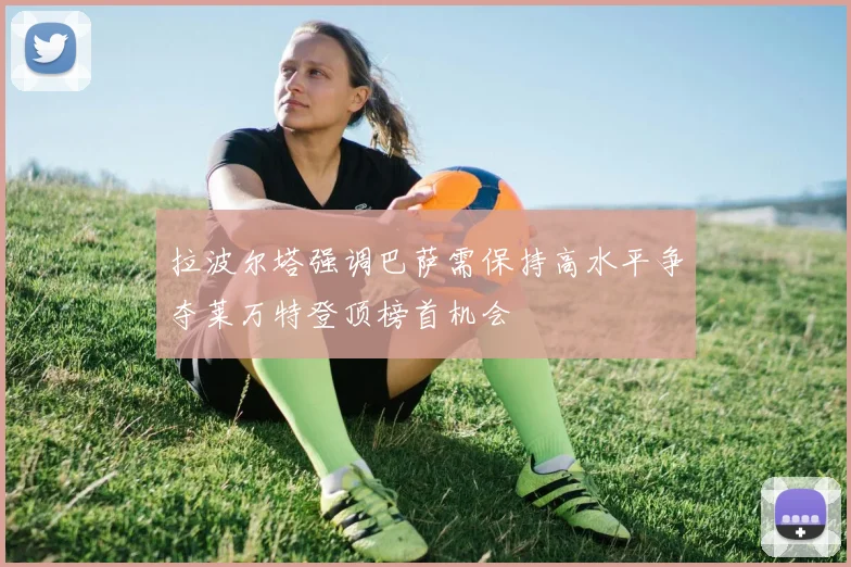 拉波尔塔强调巴萨需保持高水平争夺莱万特登顶榜首机会