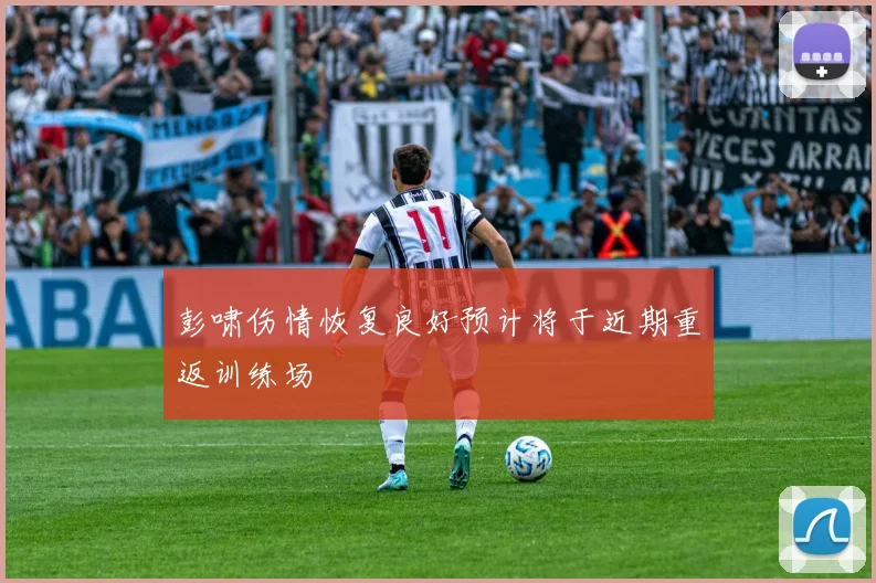 彭啸伤情恢复良好预计将于近期重返训练场
