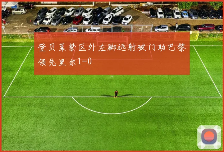 登贝莱禁区外左脚远射破门助巴黎领先里尔1-0