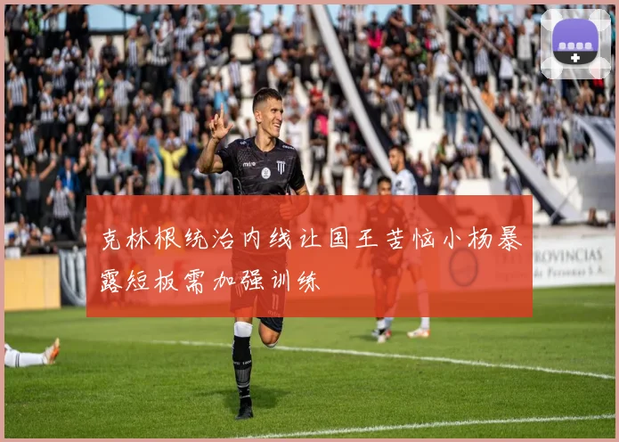 克林根统治内线让国王苦恼小杨暴露短板需加强训练
