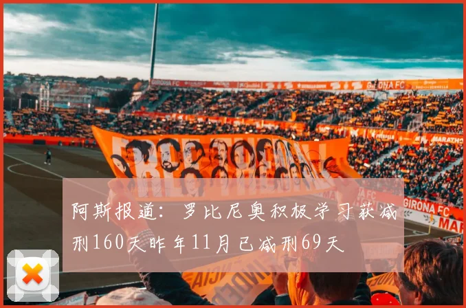 阿斯报道：罗比尼奥积极学习获减刑160天昨年11月已减刑69天