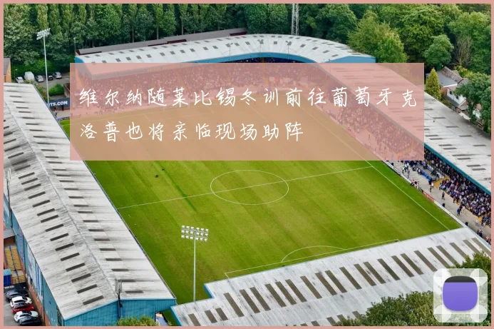 维尔纳随莱比锡冬训前往葡萄牙克洛普也将亲临现场助阵