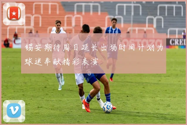 锡安期待周日延长出场时间计划为球迷奉献精彩表演