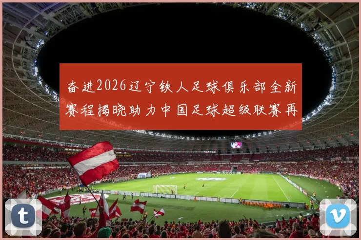 奋进2026辽宁铁人足球俱乐部全新赛程揭晓助力中国足球超级联赛再创辉煌