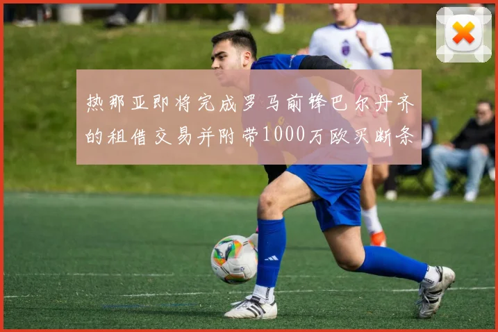 热那亚即将完成罗马前锋巴尔丹齐的租借交易并附带1000万欧买断条款