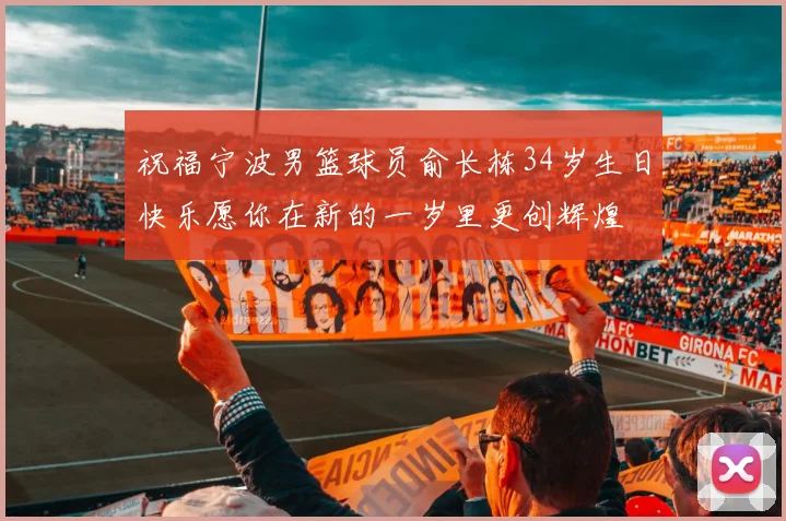 祝福宁波男篮球员俞长栋34岁生日快乐愿你在新的一岁里更创辉煌