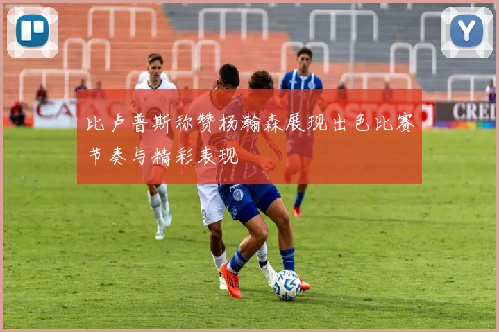 比卢普斯称赞杨瀚森展现出色比赛节奏与精彩表现