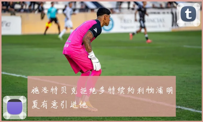 施洛特贝克拒绝多特续约利物浦明夏有意引进他