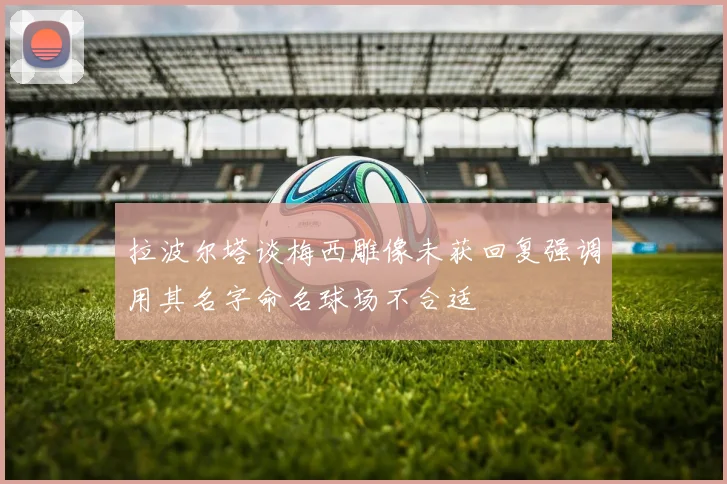 拉波尔塔谈梅西雕像未获回复强调用其名字命名球场不合适