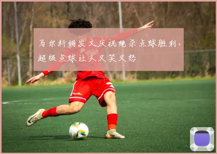 马尔科姆发文庆祝绝杀点球胜利，超级点球让人又笑又怒