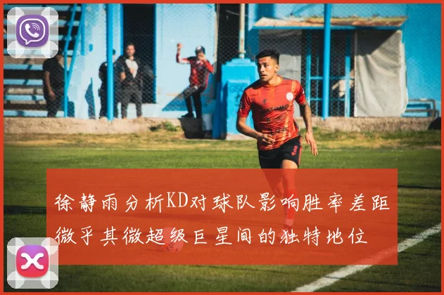 徐静雨分析KD对球队影响胜率差距微乎其微超级巨星间的独特地位