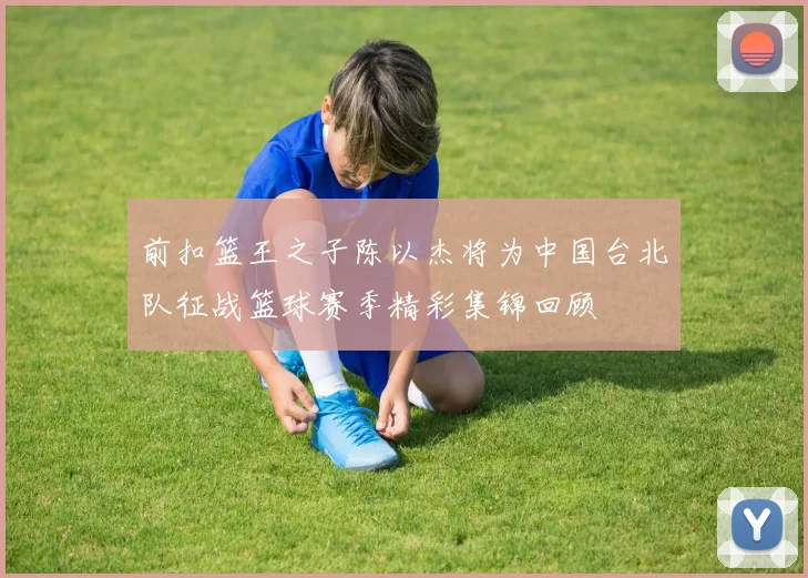 前扣篮王之子陈以杰将为中国台北队征战篮球赛季精彩集锦回顾