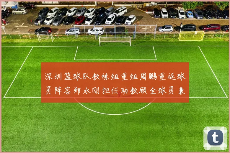 深圳篮球队教练组重组周鹏重返球员阵容郑永刚担任助教顾全球员兼任助教