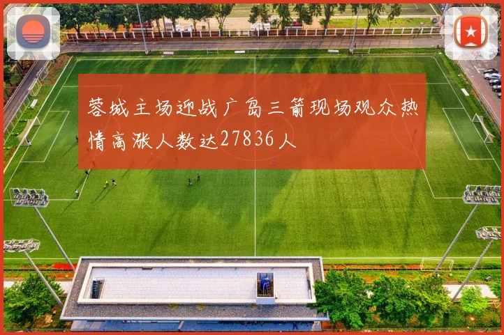 蓉城主场迎战广岛三箭现场观众热情高涨人数达27836人