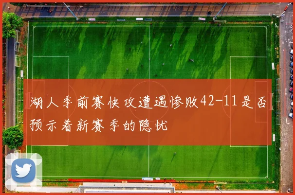 湖人季前赛快攻遭遇惨败42-11是否预示着新赛季的隐忧