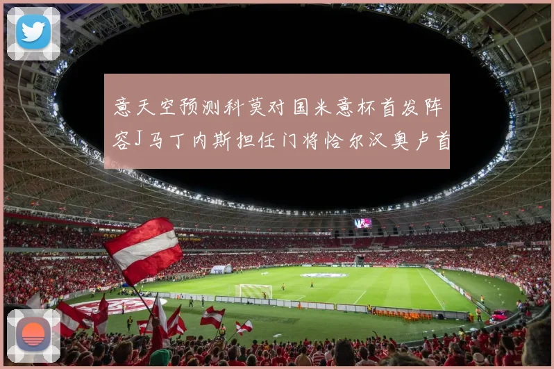 意天空预测科莫对国米意杯首发阵容J马丁内斯担任门将恰尔汉奥卢首发出战