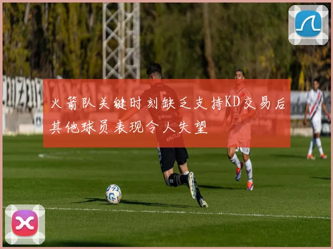 火箭队关键时刻缺乏支持KD交易后其他球员表现令人失望
