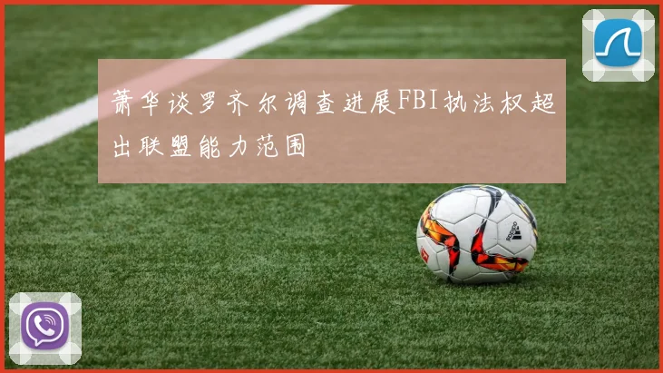 萧华谈罗齐尔调查进展FBI执法权超出联盟能力范围