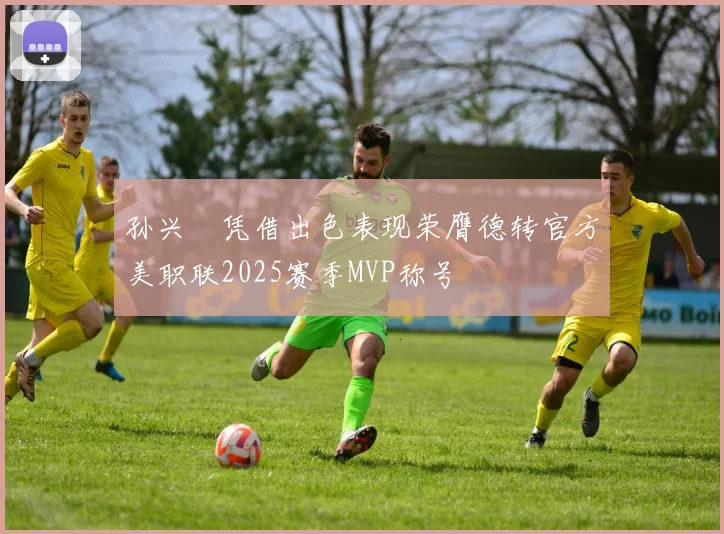 孙兴慜凭借出色表现荣膺德转官方美职联2025赛季MVP称号