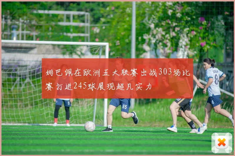 姆巴佩在欧洲五大联赛出战303场比赛打进245球展现超凡实力