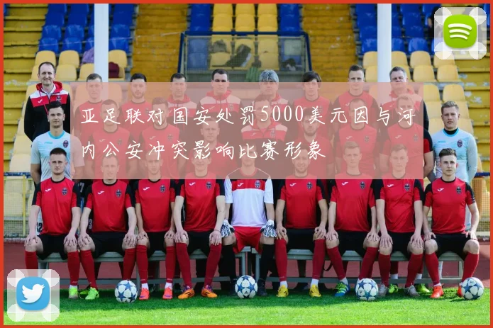 亚足联对国安处罚5000美元因与河内公安冲突影响比赛形象
