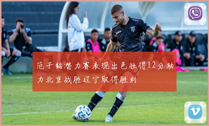 范子铭潜力赛表现出色独得12分助力北京战胜辽宁取得胜利