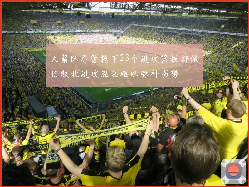 火箭队尽管抢下23个进攻篮板却依旧败北进攻混乱难以弥补劣势