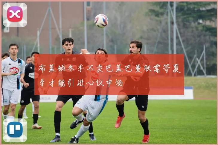 布莱顿冬季不卖巴莱巴曼联需等夏季才能引进心仪中场